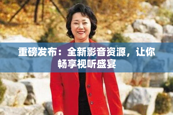 重磅发布：全新影音资源，让你畅享视听盛宴