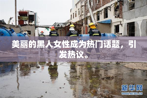 美丽的黑人女性成为热门话题，引发热议。