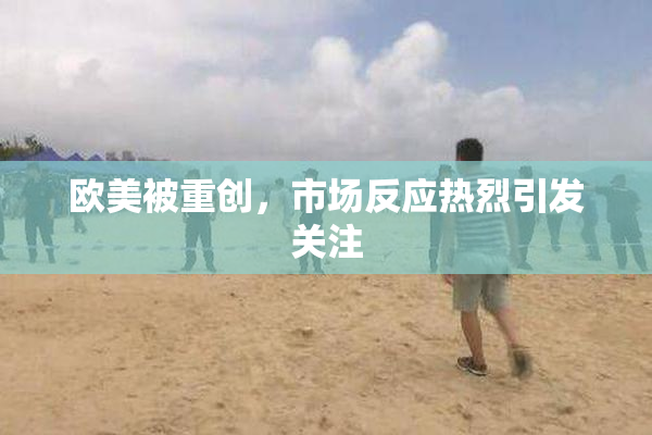 欧美被重创，市场反应热烈引发关注