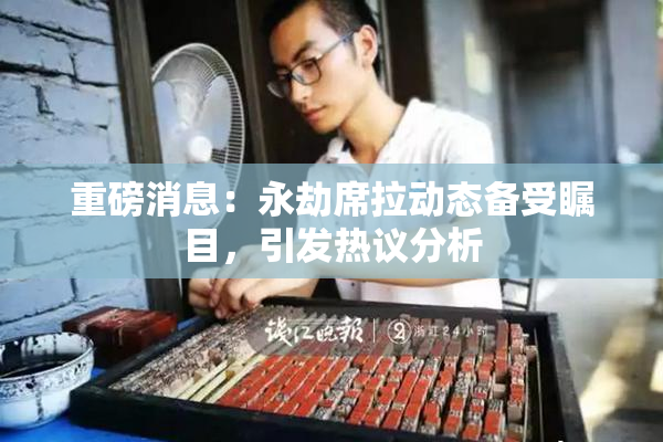 重磅消息：永劫席拉动态备受瞩目，引发热议分析