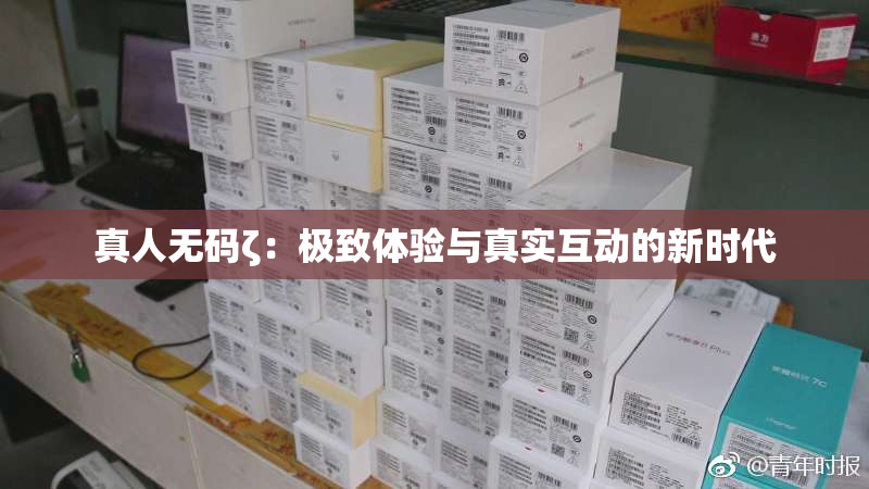 真人无码ζ：极致体验与真实互动的新时代