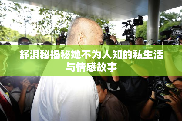 舒淇秘揭秘她不为人知的私生活与情感故事