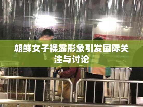 朝鲜女子裸露形象引发国际关注与讨论