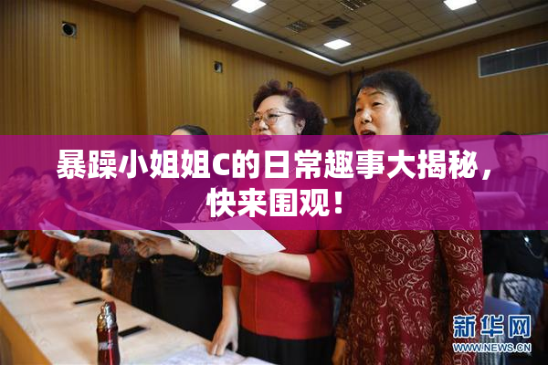 暴躁小姐姐C的日常趣事大揭秘，快来围观！