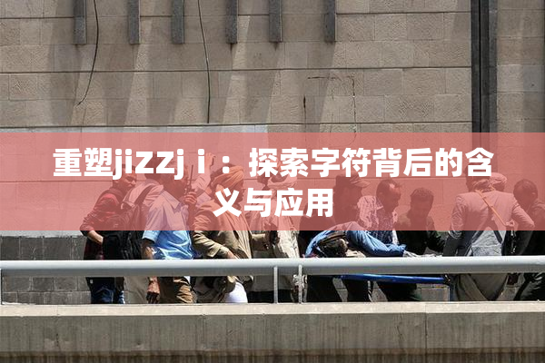 重塑jiZZjⅰ：探索字符背后的含义与应用
