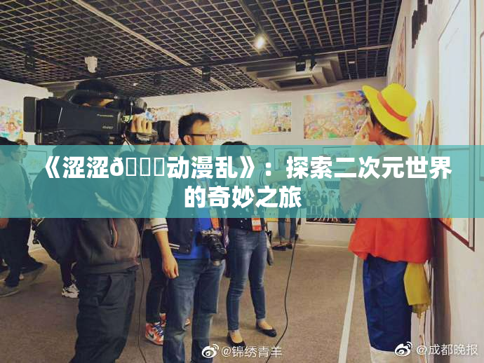 《涩涩🔞动漫乱》：探索二次元世界的奇妙之旅