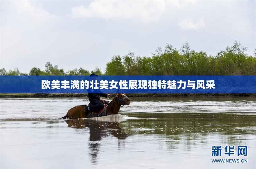 欧美丰满的壮美女性展现独特魅力与风采
