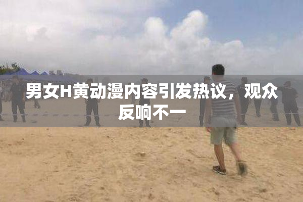男女H黄动漫内容引发热议，观众反响不一