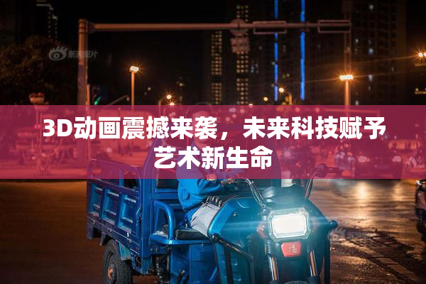 3D动画震撼来袭，未来科技赋予艺术新生命
