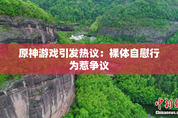 原神游戏引发热议：裸体自慰行为惹争议