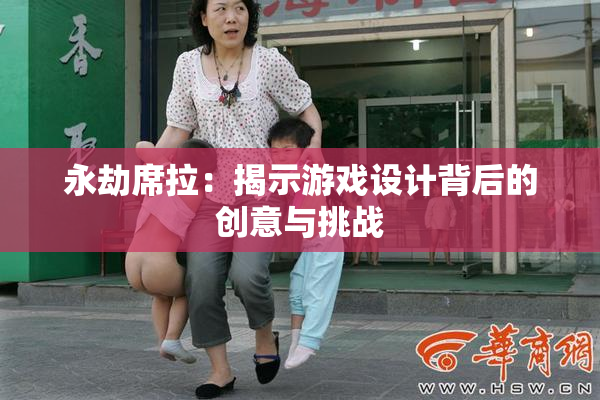 永劫席拉：揭示游戏设计背后的创意与挑战