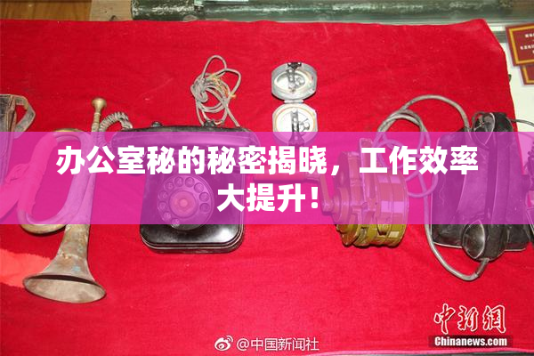 办公室秘的秘密揭晓，工作效率大提升！