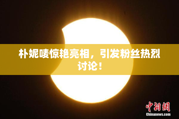 朴妮唛惊艳亮相，引发粉丝热烈讨论！
