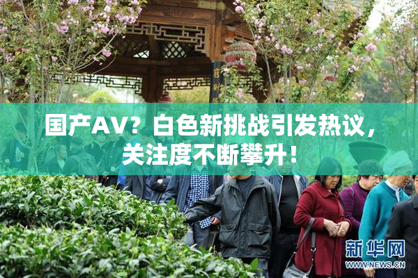 国产AV？白色新挑战引发热议，关注度不断攀升！