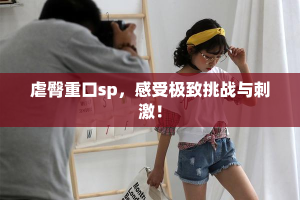 虐臀重口sp，感受极致挑战与刺激！