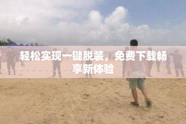 轻松实现一键脱装，免费下载畅享新体验