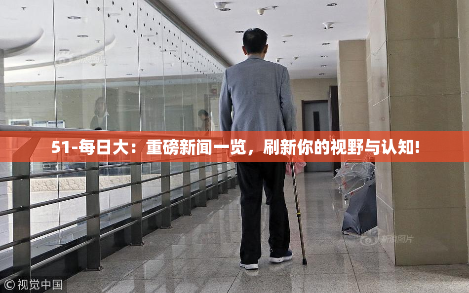 51-每日大：重磅新闻一览，刷新你的视野与认知!