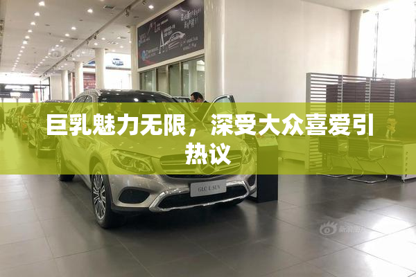 巨乳魅力无限，深受大众喜爱引热议
