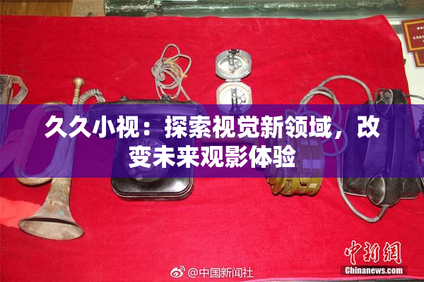久久小视：探索视觉新领域，改变未来观影体验