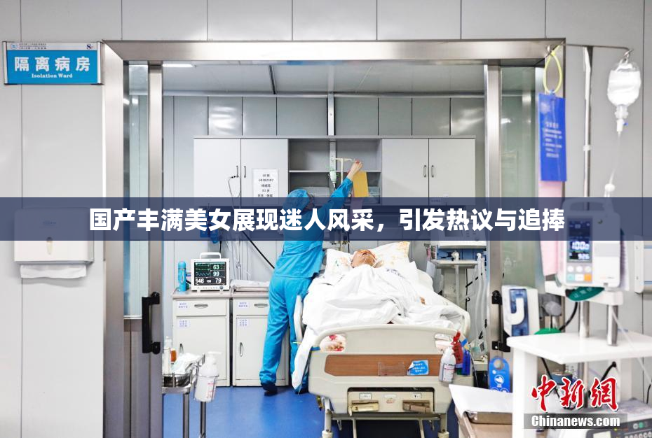 国产丰满美女展现迷人风采，引发热议与追捧