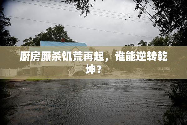 厨房厮杀饥荒再起，谁能逆转乾坤？