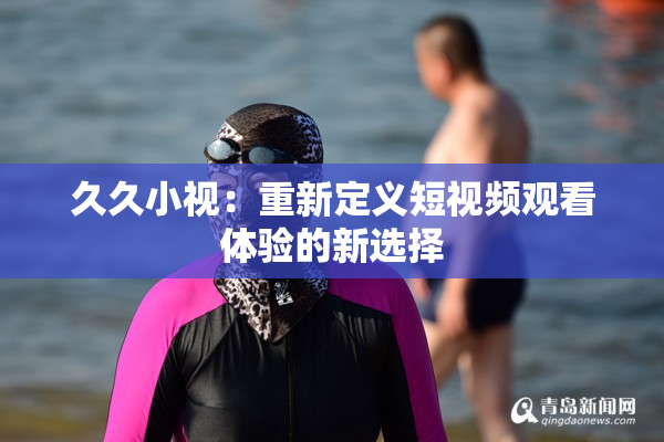 久久小视：重新定义短视频观看体验的新选择