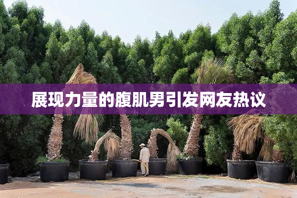 展现力量的腹肌男引发网友热议