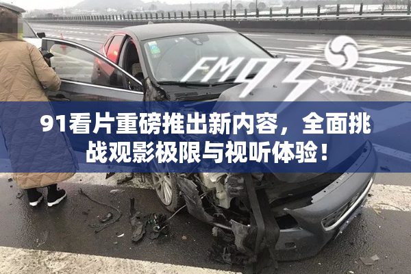 91看片重磅推出新内容，全面挑战观影极限与视听体验！