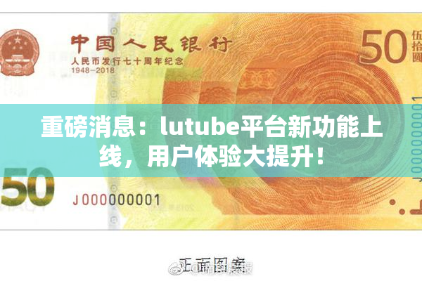 重磅消息：lutube平台新功能上线，用户体验大提升！