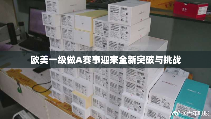 欧美一级做A赛事迎来全新突破与挑战