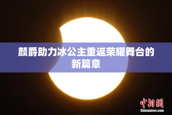 颜爵助力冰公主重返荣耀舞台的新篇章