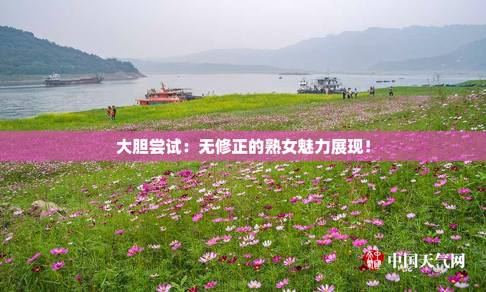大胆尝试：无修正的熟女魅力展现！