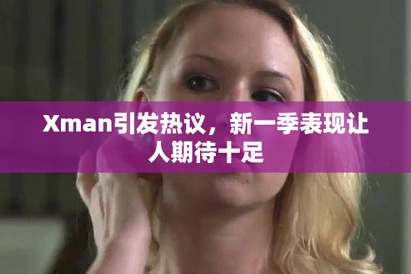 Xman引发热议，新一季表现让人期待十足
