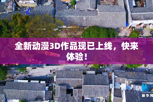 全新动漫3D作品现已上线，快来体验！