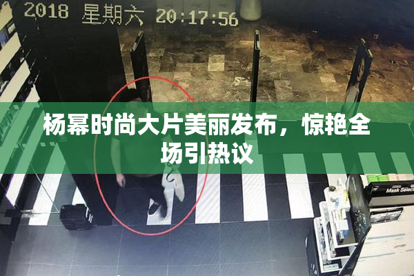 杨幂时尚大片美丽发布，惊艳全场引热议