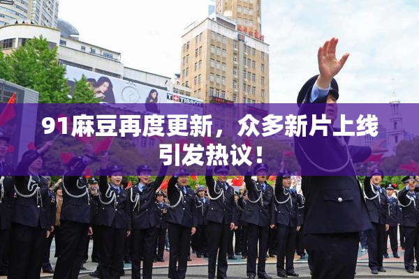 91麻豆再度更新，众多新片上线引发热议！