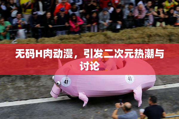 无码H肉动漫，引发二次元热潮与讨论