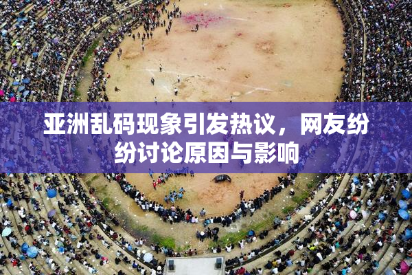 亚洲乱码现象引发热议，网友纷纷讨论原因与影响