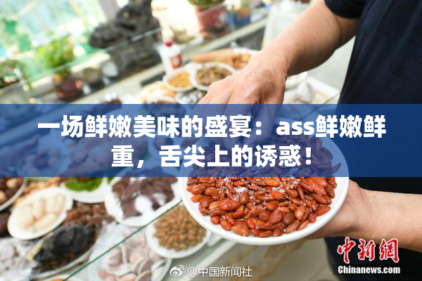 一场鲜嫩美味的盛宴：ass鲜嫩鲜重，舌尖上的诱惑！