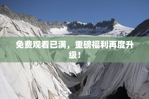 免费观看已满，重磅福利再度升级！