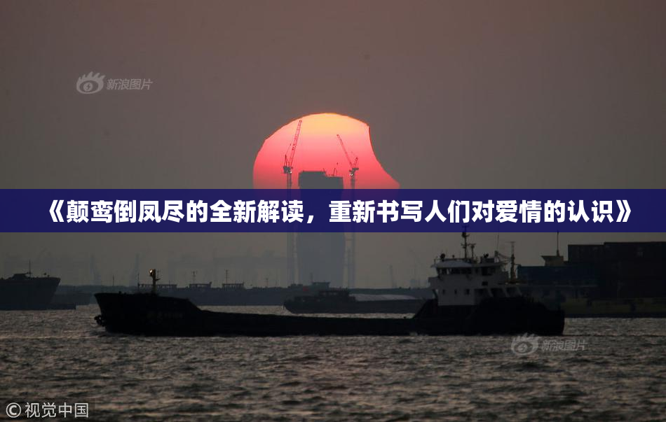 《颠鸾倒凤尽的全新解读，重新书写人们对爱情的认识》