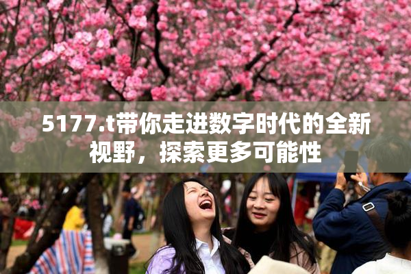 5177.t带你走进数字时代的全新视野，探索更多可能性