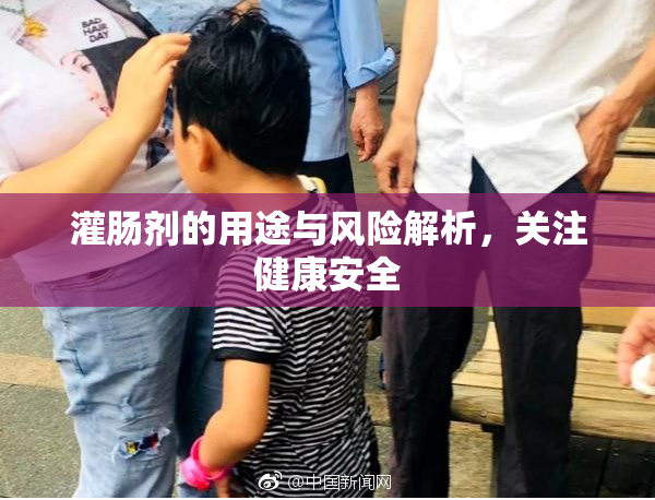 灌肠剂的用途与风险解析，关注健康安全