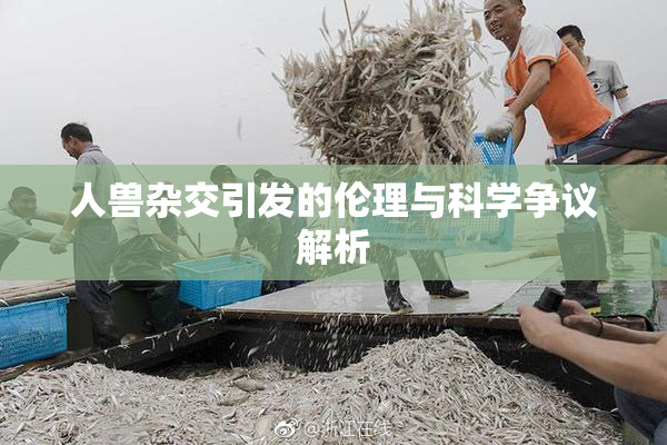 人兽杂交引发的伦理与科学争议解析