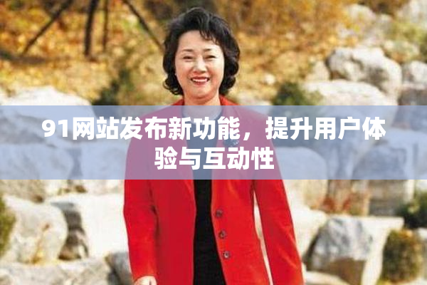 91网站发布新功能，提升用户体验与互动性