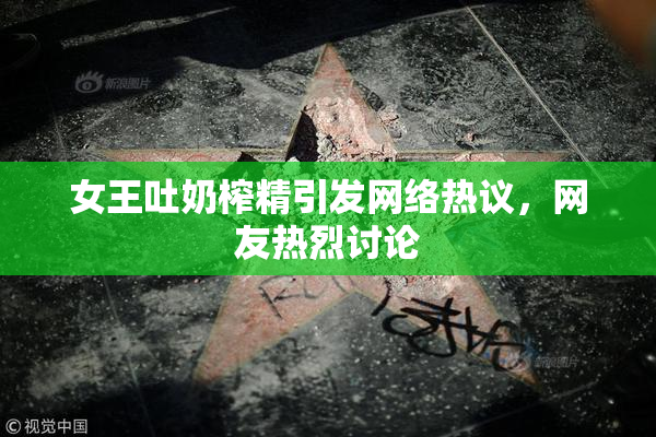 女王吐奶榨精引发网络热议，网友热烈讨论