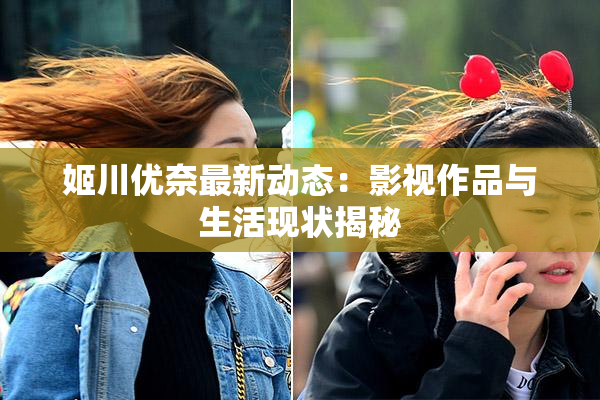 姬川优奈最新动态：影视作品与生活现状揭秘