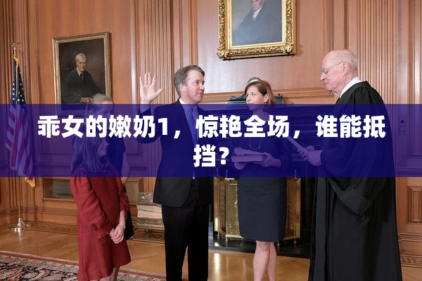 乖女的嫩奶1，惊艳全场，谁能抵挡？