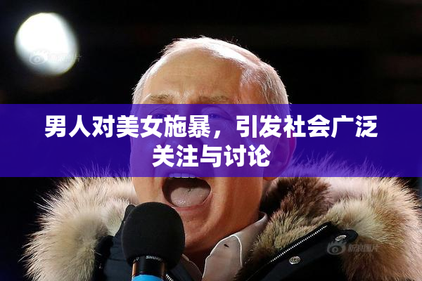 男人对美女施暴，引发社会广泛关注与讨论