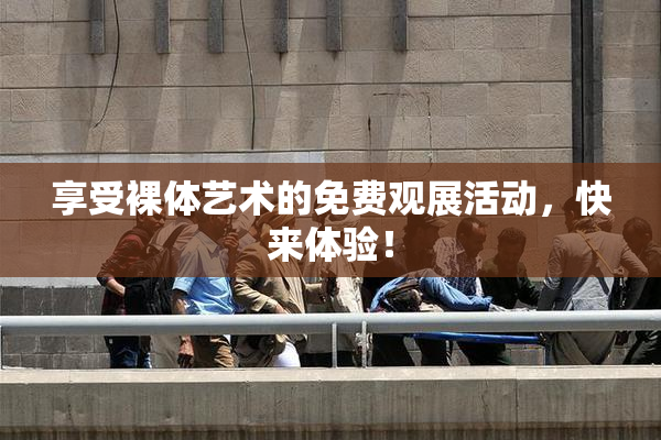 享受裸体艺术的免费观展活动，快来体验！